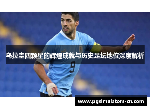 乌拉圭四颗星的辉煌成就与历史足坛地位深度解析