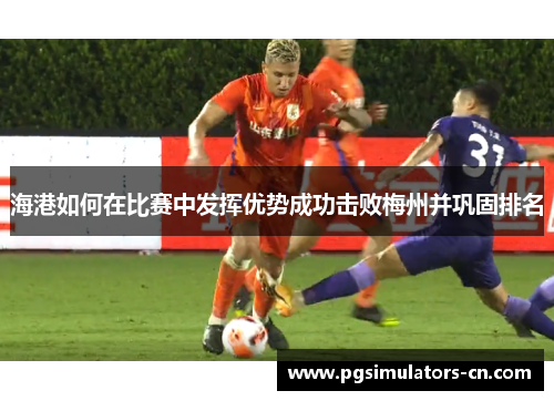 海港如何在比赛中发挥优势成功击败梅州并巩固排名 海港如何在比赛中发挥优势成功击败梅州并巩固排名