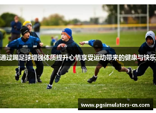 通过踢足球增强体质提升心情享受运动带来的健康与快乐 通过踢足球增强体质提升心情享受运动带来的健康与快乐