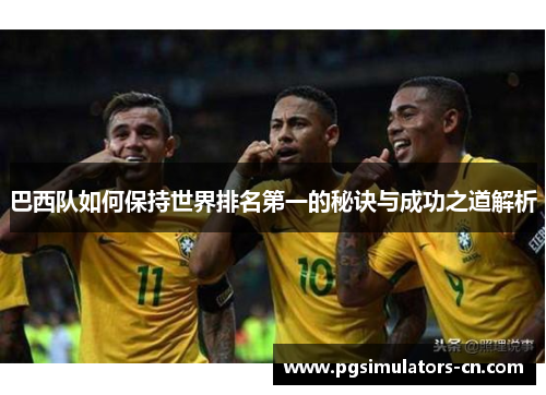 巴西队如何保持世界排名第一的秘诀与成功之道解析