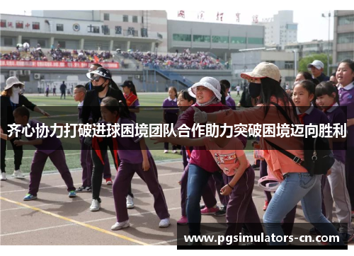 齐心协力打破进球困境团队合作助力突破困境迈向胜利