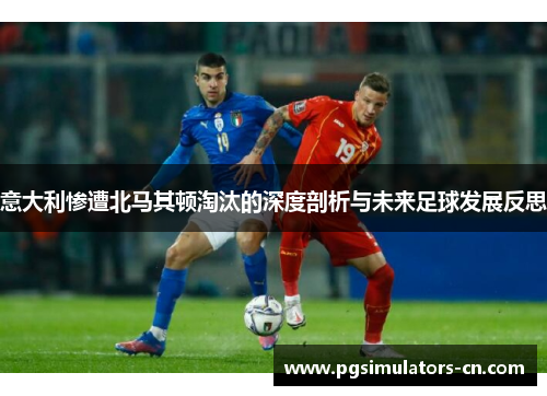 意大利惨遭北马其顿淘汰的深度剖析与未来足球发展反思 意大利惨遭北马其顿淘汰的深度剖析与未来足球发展反思