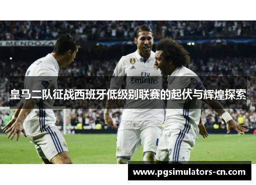 皇马二队征战西班牙低级别联赛的起伏与辉煌探索 皇马二队征战西班牙低级别联赛的起伏与辉煌探索