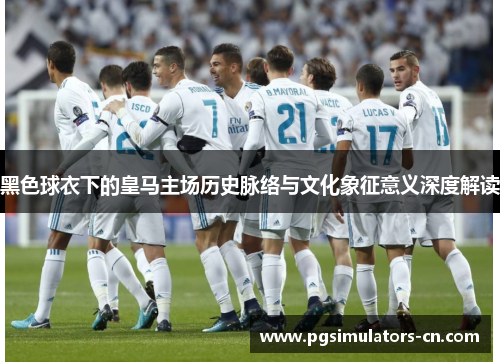 黑色球衣下的皇马主场历史脉络与文化象征意义深度解读 黑色球衣下的皇马主场历史脉络与文化象征意义深度解读