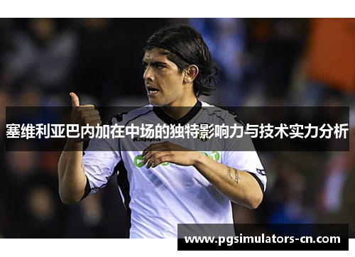 塞维利亚巴内加在中场的独特影响力与技术实力分析