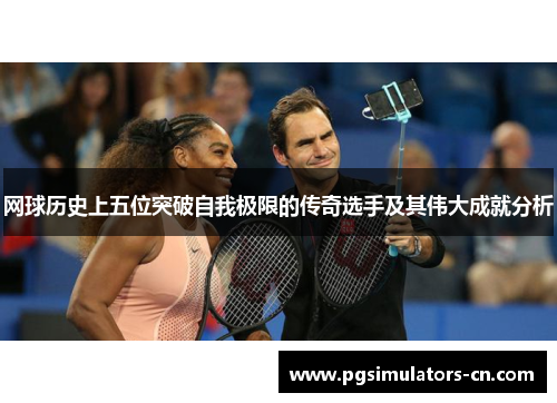 网球历史上五位突破自我极限的传奇选手及其伟大成就分析 网球历史上五位突破自我极限的传奇选手及其伟大成就分析