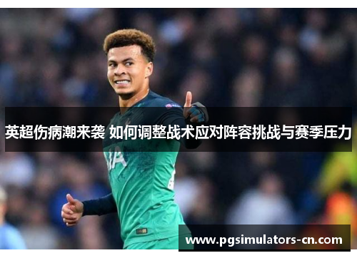 英超伤病潮来袭 如何调整战术应对阵容挑战与赛季压力