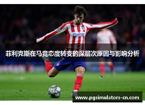 菲利克斯在马竞态度转变的深层次原因与影响分析