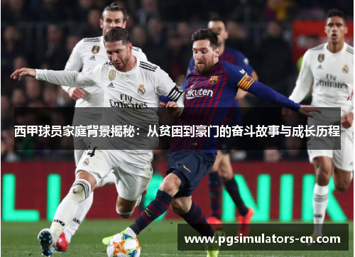 西甲球员家庭背景揭秘：从贫困到豪门的奋斗故事与成长历程