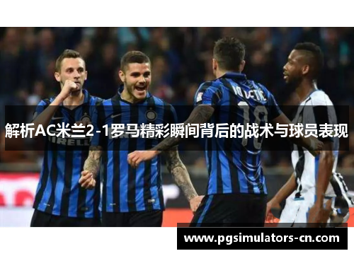 解析AC米兰2-1罗马精彩瞬间背后的战术与球员表现 解析AC米兰2-1罗马精彩瞬间背后的战术与球员表现