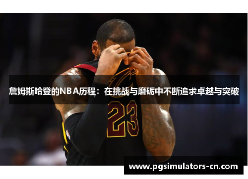 詹姆斯哈登的NBA历程:在挑战与磨砺中不断追求卓越与突破 詹姆斯哈登的NBA历程:在挑战与磨砺中不断追求卓越与突破
