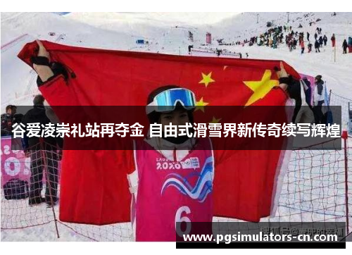 谷爱凌崇礼站再夺金 自由式滑雪界新传奇续写辉煌