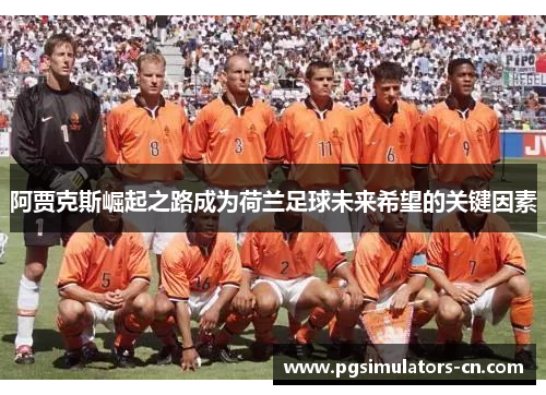 阿贾克斯崛起之路成为荷兰足球未来希望的关键因素 阿贾克斯崛起之路成为荷兰足球未来希望的关键因素