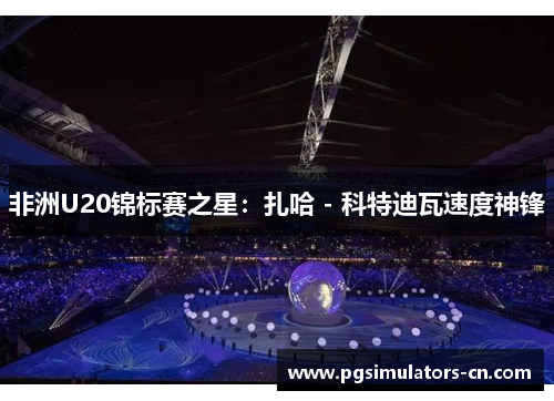 非洲U20锦标赛之星：扎哈 - 科特迪瓦速度神锋