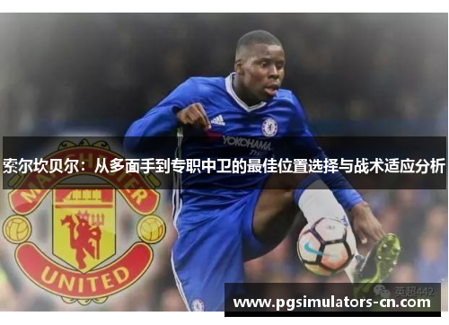 索尔坎贝尔:从多面手到专职中卫的最佳位置选择与战术适应分析 索尔坎贝尔:从多面手到专职中卫的最佳位置选择与战术适应分析