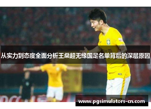 从实力到态度全面分析王燊超无缘国足名单背后的深层原因 从实力到态度全面分析王燊超无缘国足名单背后的深层原因