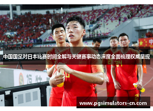 中国国足对日本比赛时间全解与关键赛事动态深度全面梳理权威呈现 中国国足对日本比赛时间全解与关键赛事动态深度全面梳理权威呈现