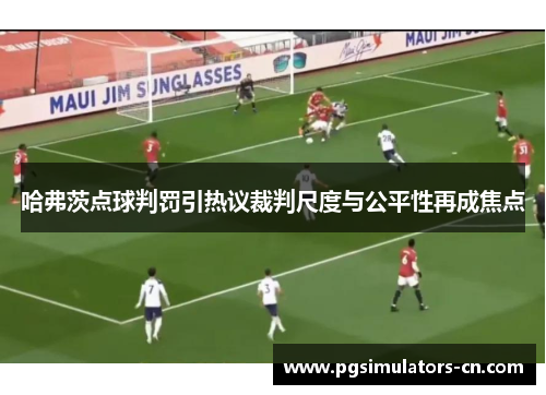 哈弗茨点球判罚引热议裁判尺度与公平性再成焦点