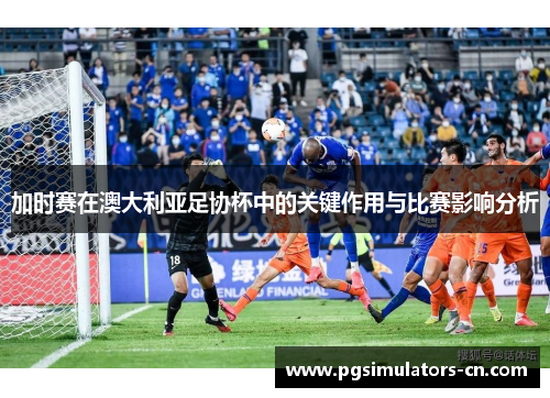 加时赛在澳大利亚足协杯中的关键作用与比赛影响分析