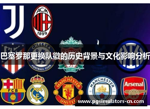 巴塞罗那更换队徽的历史背景与文化影响分析 巴塞罗那更换队徽的历史背景与文化影响分析
