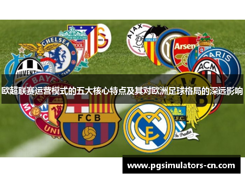欧超联赛运营模式的五大核心特点及其对欧洲足球格局的深远影响