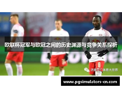 欧联杯冠军与欧冠之间的历史渊源与竞争关系探析