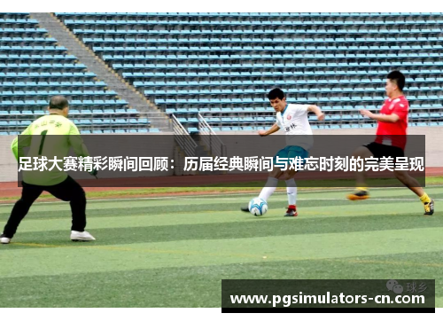 足球大赛精彩瞬间回顾：历届经典瞬间与难忘时刻的完美呈现