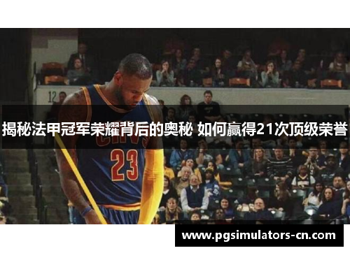 揭秘法甲冠军荣耀背后的奥秘 如何赢得21次顶级荣誉
