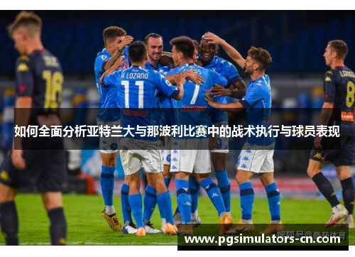 如何全面分析亚特兰大与那波利比赛中的战术执行与球员表现 如何全面分析亚特兰大与那波利比赛中的战术执行与球员表现