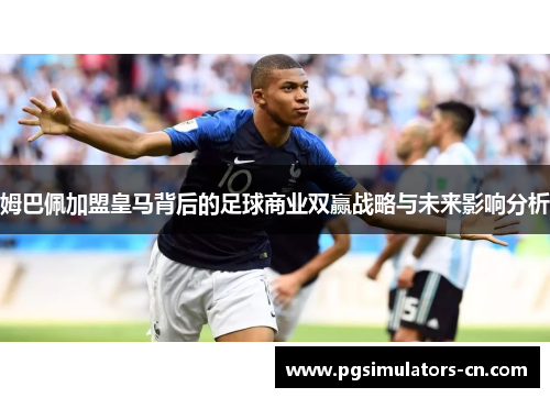 姆巴佩加盟皇马背后的足球商业双赢战略与未来影响分析 姆巴佩加盟皇马背后的足球商业双赢战略与未来影响分析