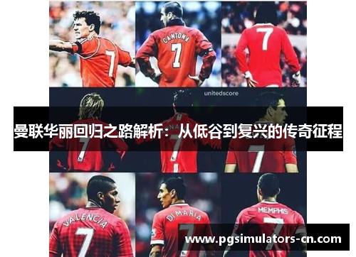 曼联华丽回归之路解析:从低谷到复兴的传奇征程 曼联华丽回归之路解析:从低谷到复兴的传奇征程