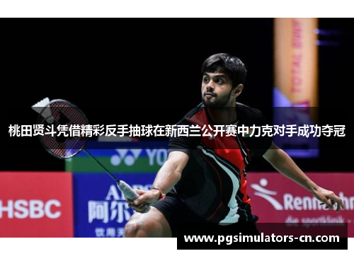 桃田贤斗凭借精彩反手抽球在新西兰公开赛中力克对手成功夺冠 桃田贤斗凭借精彩反手抽球在新西兰公开赛中力克对手成功夺冠