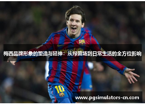 梅西品牌形象的塑造与延伸：从绿茵场到日常生活的全方位影响