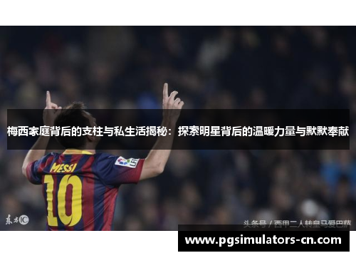 梅西家庭背后的支柱与私生活揭秘：探索明星背后的温暖力量与默默奉献