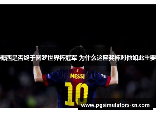 梅西是否终于圆梦世界杯冠军 为什么这座奖杯对他如此重要