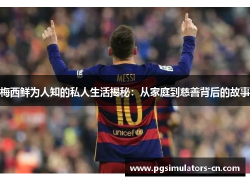 梅西鲜为人知的私人生活揭秘：从家庭到慈善背后的故事