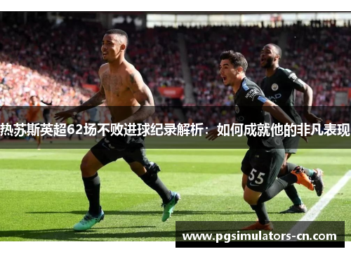 热苏斯英超62场不败进球纪录解析：如何成就他的非凡表现