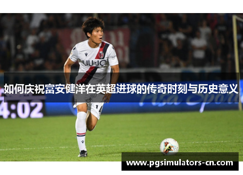 如何庆祝富安健洋在英超进球的传奇时刻与历史意义