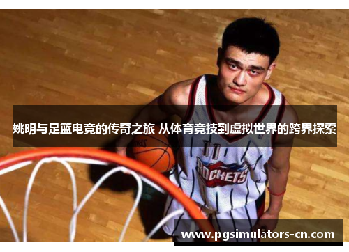 姚明与足篮电竞的传奇之旅 从体育竞技到虚拟世界的跨界探索