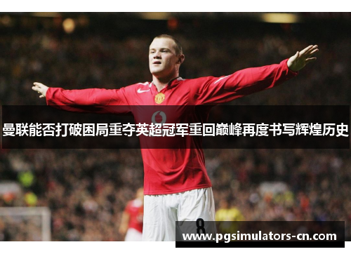 曼联能否打破困局重夺英超冠军重回巅峰再度书写辉煌历史 曼联能否打破困局重夺英超冠军重回巅峰再度书写辉煌历史