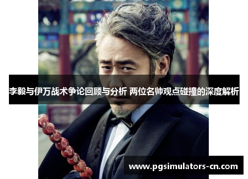 李毅与伊万战术争论回顾与分析 两位名帅观点碰撞的深度解析 李毅与伊万战术争论回顾与分析 两位名帅观点碰撞的深度解析