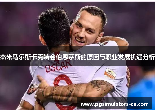 杰米马尔斯卡克转会伯恩茅斯的原因与职业发展机遇分析 杰米马尔斯卡克转会伯恩茅斯的原因与职业发展机遇分析