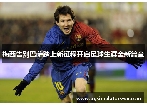 梅西告别巴萨踏上新征程开启足球生涯全新篇章