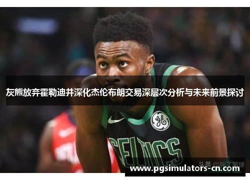 灰熊放弃霍勒迪并深化杰伦布朗交易深层次分析与未来前景探讨