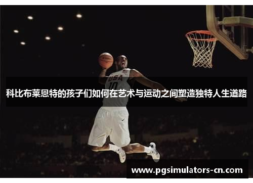 科比布莱恩特的孩子们如何在艺术与运动之间塑造独特人生道路