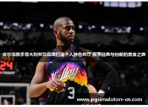 皮尔洛携手意大利餐饮品牌打造个人特色餐厅 探索经典与创新的美食之旅