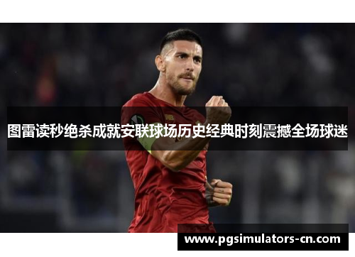 图雷读秒绝杀成就安联球场历史经典时刻震撼全场球迷 图雷读秒绝杀成就安联球场历史经典时刻震撼全场球迷