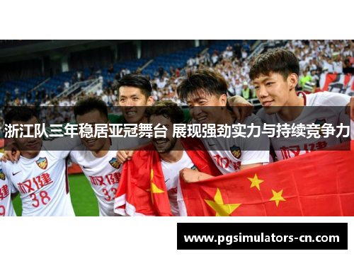 浙江队三年稳居亚冠舞台 展现强劲实力与持续竞争力