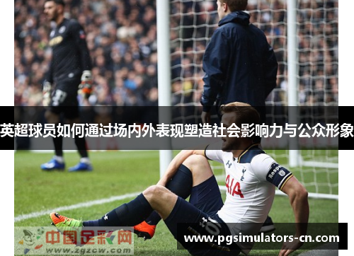 英超球员如何通过场内外表现塑造社会影响力与公众形象