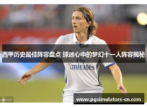 西甲历史最佳阵容盘点 球迷心中的梦幻十一人阵容揭秘 西甲历史最佳阵容盘点 球迷心中的梦幻十一人阵容揭秘